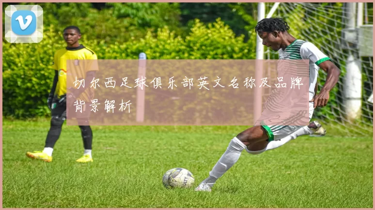 切尔西足球俱乐部英文名称及品牌背景解析